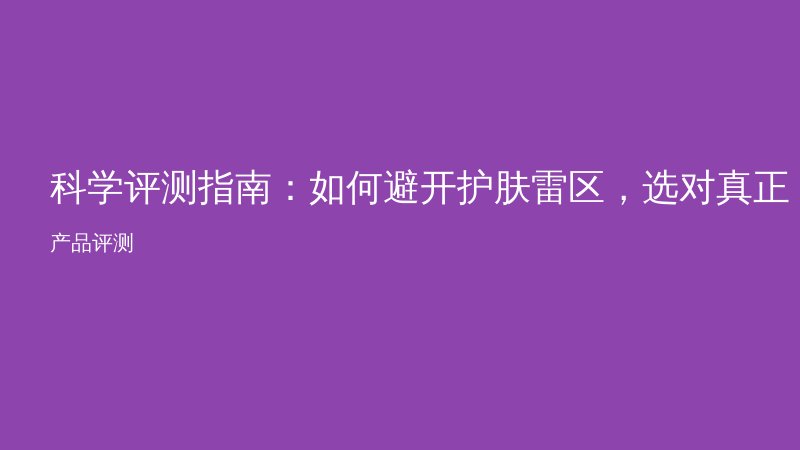科学评测指南：如何避开护肤雷区，选对真正有效的产品